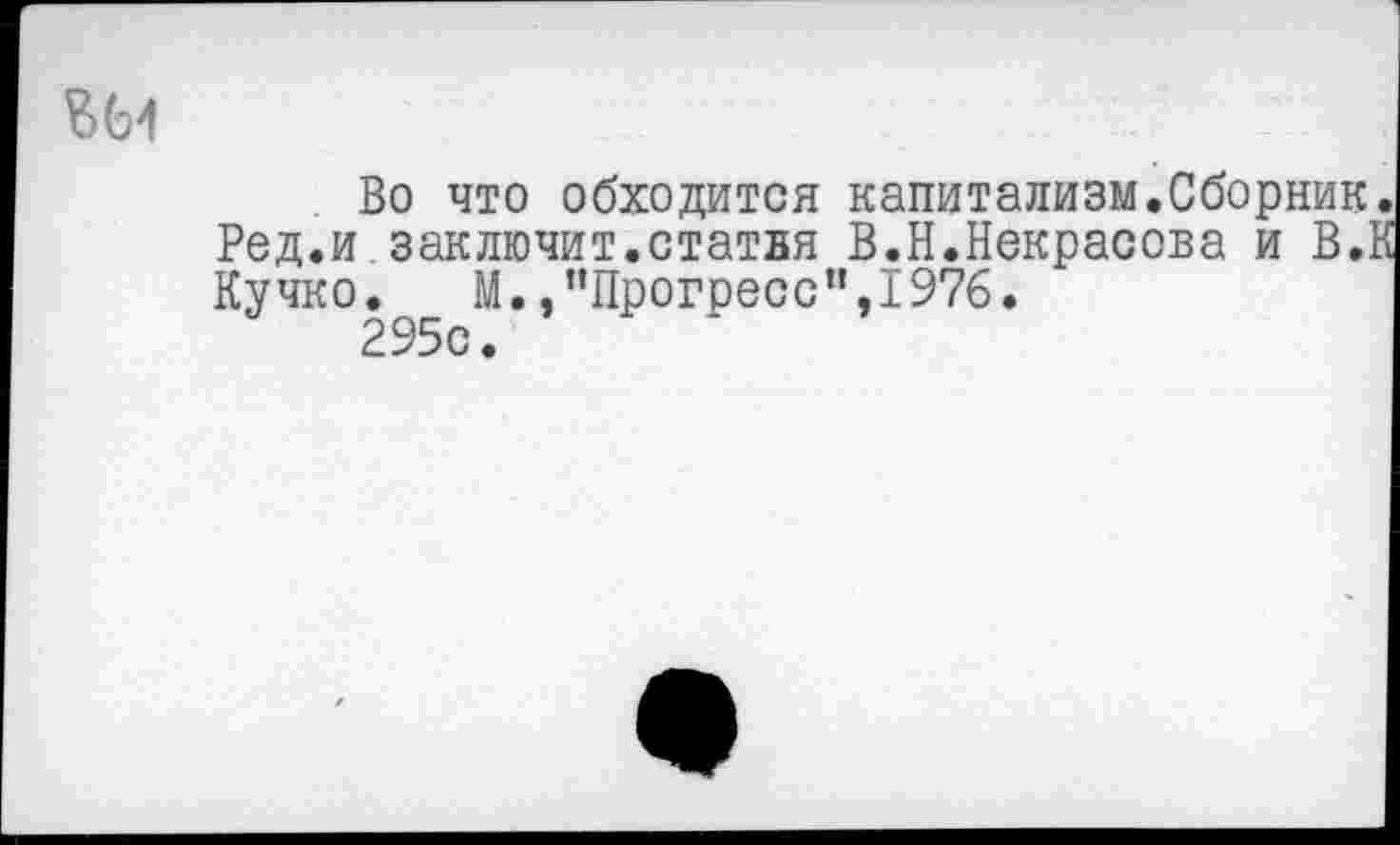 ﻿В 64
Во что обходится капитализм.Сборник Ред.и заключит.статвя В.Н.Некрасова и В.: Кучко. М. /’Прогресс”,1976.
295с.